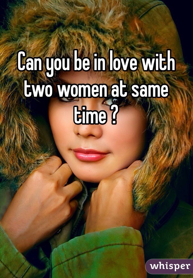 Can you be in love with two women at same time ?