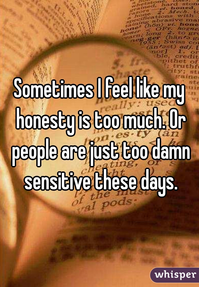 Sometimes I feel like my honesty is too much. Or people are just too damn sensitive these days.