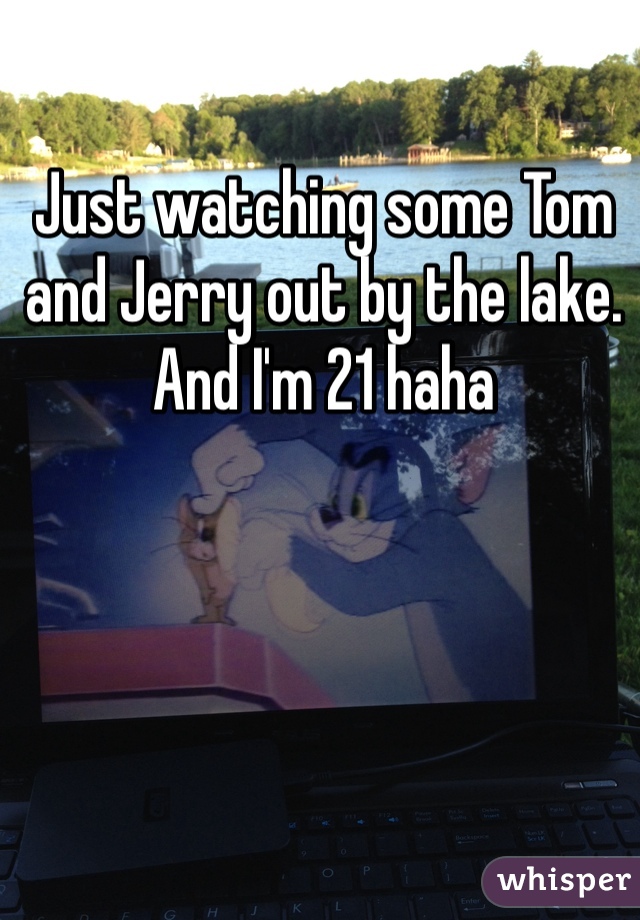 Just watching some Tom and Jerry out by the lake. 
And I'm 21 haha 
