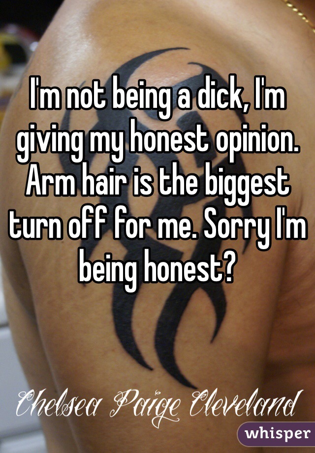 I'm not being a dick, I'm giving my honest opinion. Arm hair is the biggest turn off for me. Sorry I'm being honest?