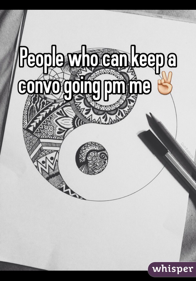 People who can keep a convo going pm me✌️