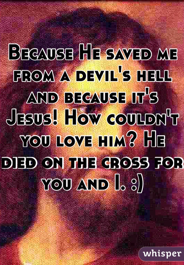 Because He saved me from a devil's hell and because it's Jesus! How couldn't you love him? He died on the cross for you and I. :)
