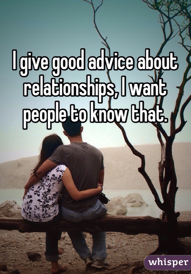 I give good advice about relationships, I want people to know that.  
