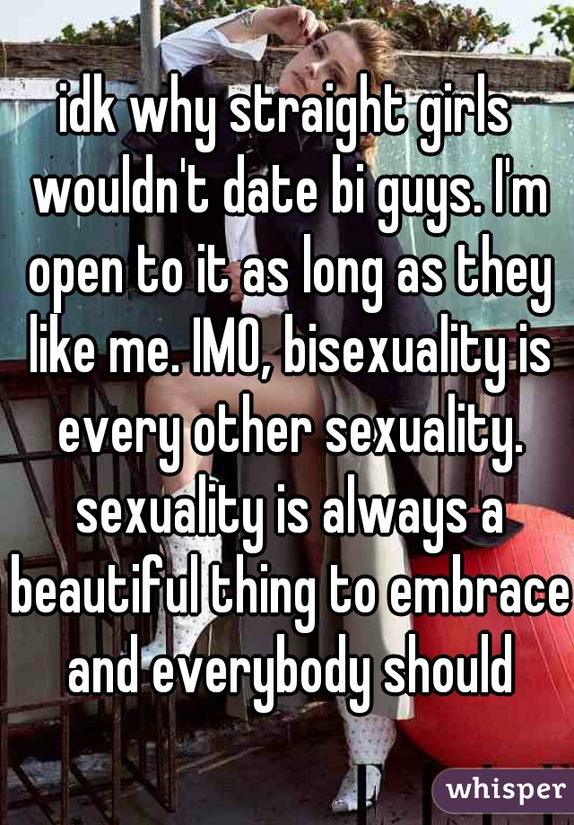 idk why straight girls wouldn't date bi guys. I'm open to it as long as they like me. IMO, bisexuality is every other sexuality. sexuality is always a beautiful thing to embrace and everybody should