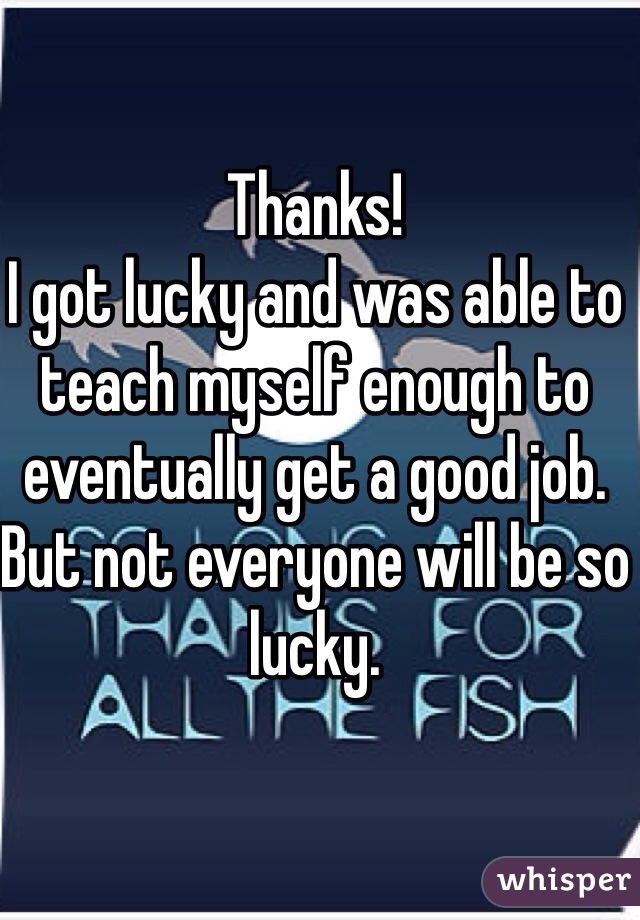 Thanks!
I got lucky and was able to teach myself enough to eventually get a good job. But not everyone will be so lucky.