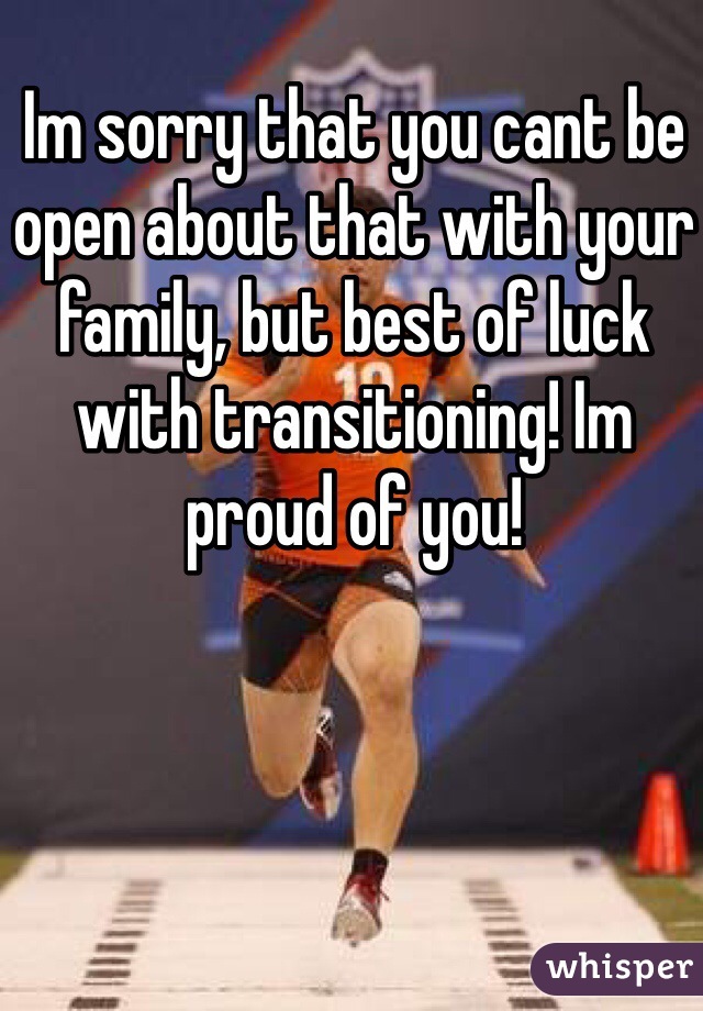 Im sorry that you cant be open about that with your family, but best of luck with transitioning! Im proud of you!