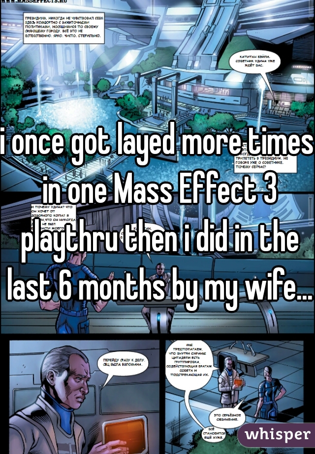 i once got layed more times in one Mass Effect 3 playthru then i did in the last 6 months by my wife....