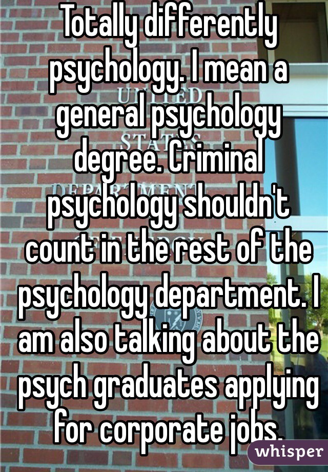 Totally differently psychology. I mean a general psychology degree. Criminal psychology shouldn't count in the rest of the psychology department. I am also talking about the psych graduates applying for corporate jobs.