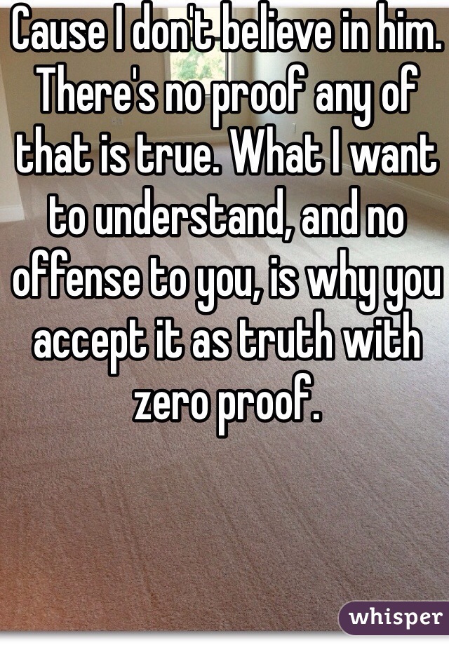 Cause I don't believe in him. There's no proof any of that is true. What I want to understand, and no offense to you, is why you accept it as truth with zero proof. 