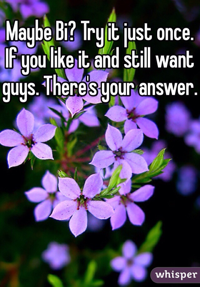 Maybe Bi? Try it just once. If you like it and still want guys. There's your answer.