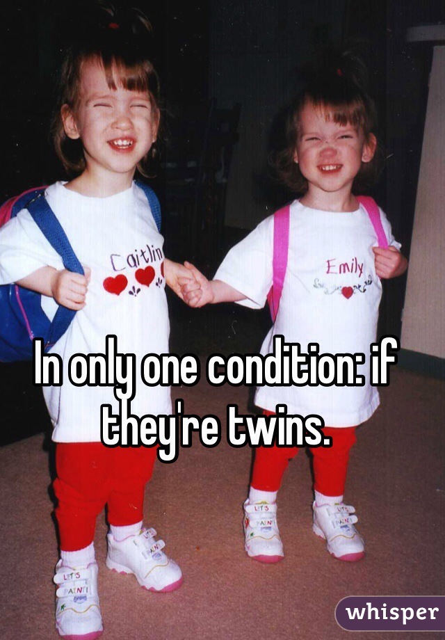 In only one condition: if they're twins.