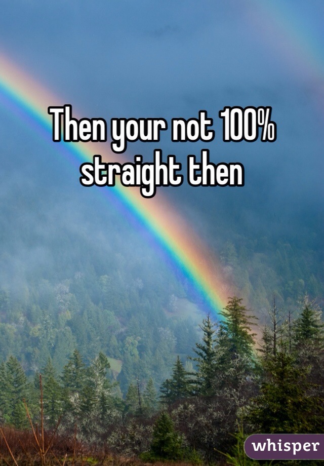 Then your not 100% straight then 