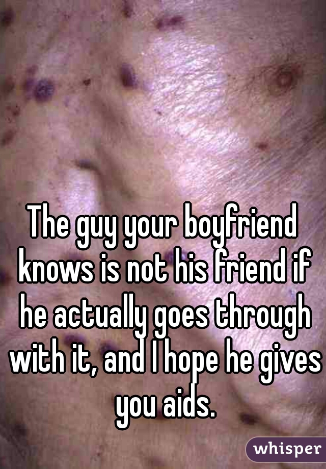 The guy your boyfriend knows is not his friend if he actually goes through with it, and I hope he gives you aids.