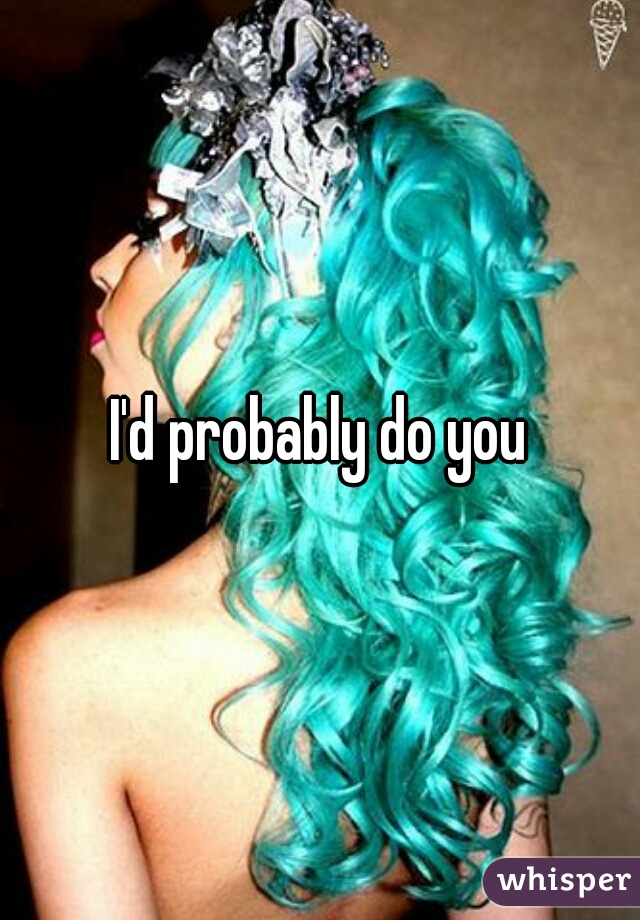 I'd probably do you