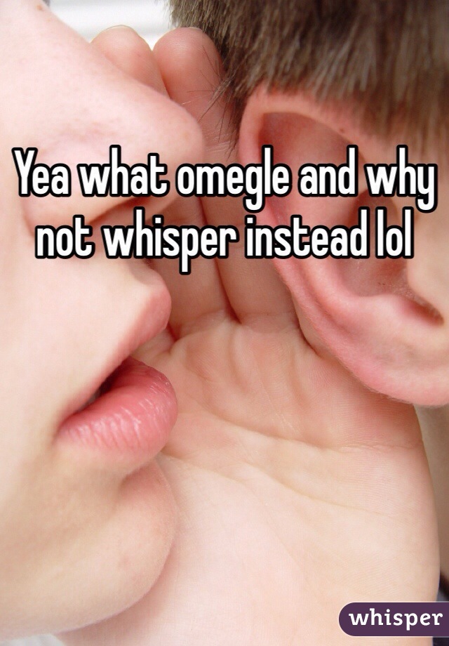 Yea what omegle and why not whisper instead lol