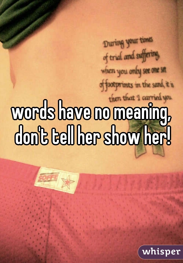 words have no meaning, don't tell her show her!