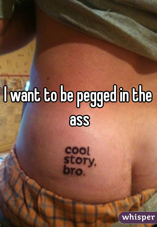 I want to be pegged in the ass