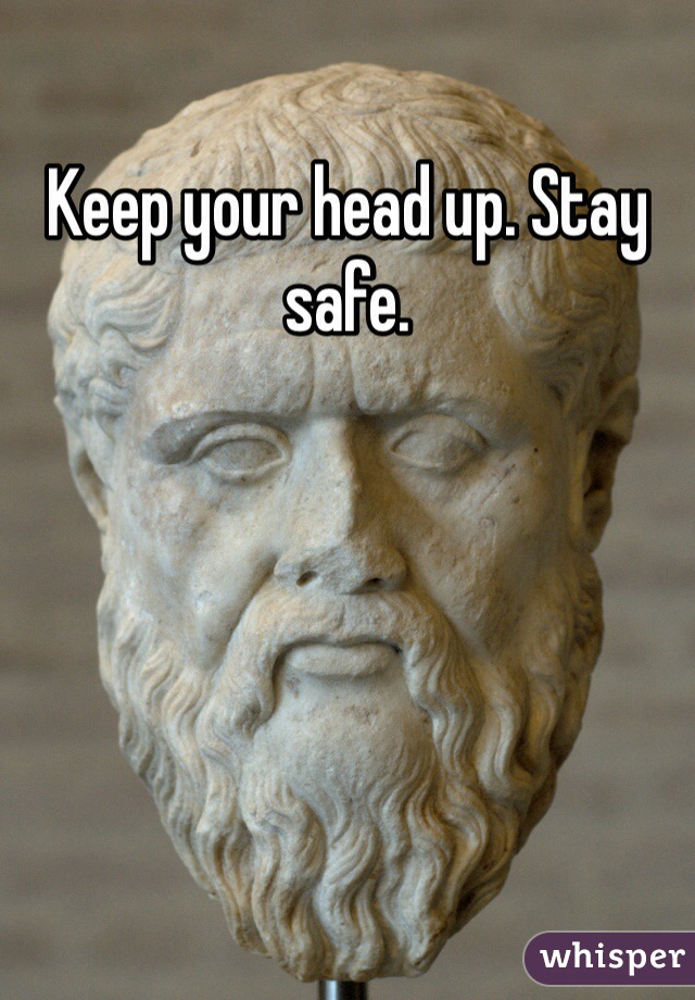 Keep your head up. Stay safe.