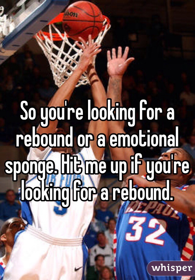 So you're looking for a rebound or a emotional sponge. Hit me up if you're looking for a rebound.