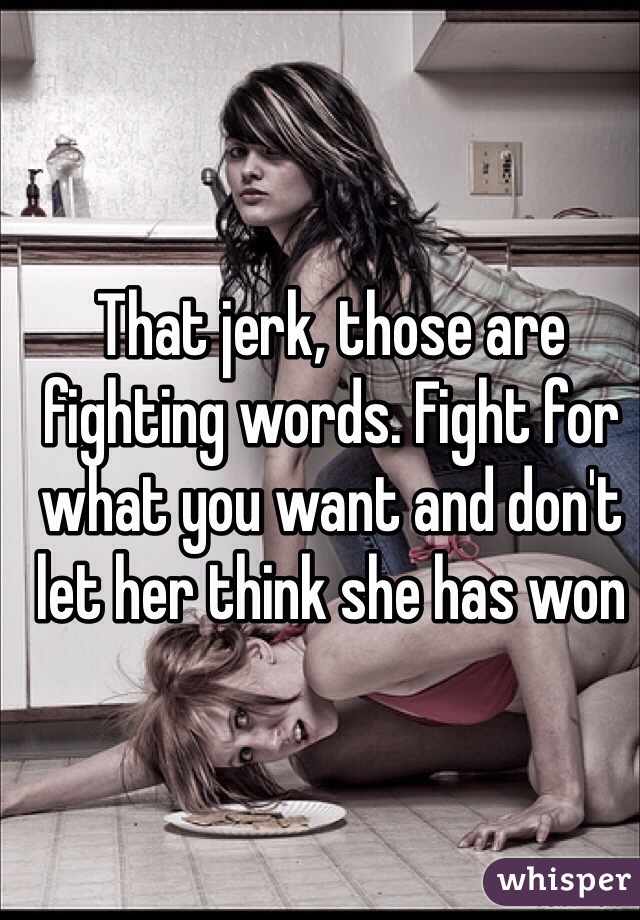 That jerk, those are fighting words. Fight for what you want and don't let her think she has won
