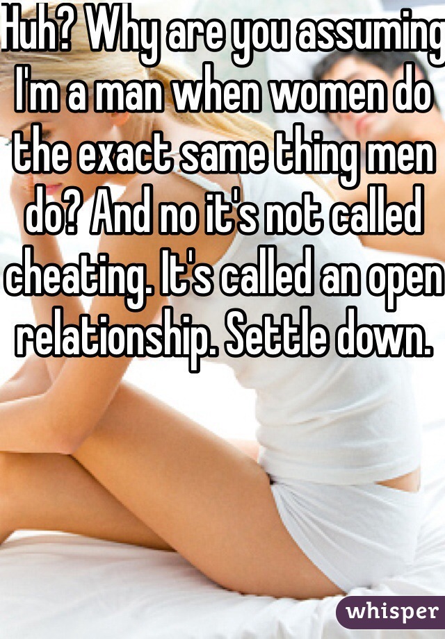 Huh? Why are you assuming I'm a man when women do the exact same thing men do? And no it's not called cheating. It's called an open relationship. Settle down. 