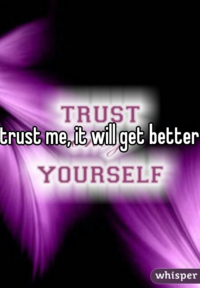 trust me, it will get better 