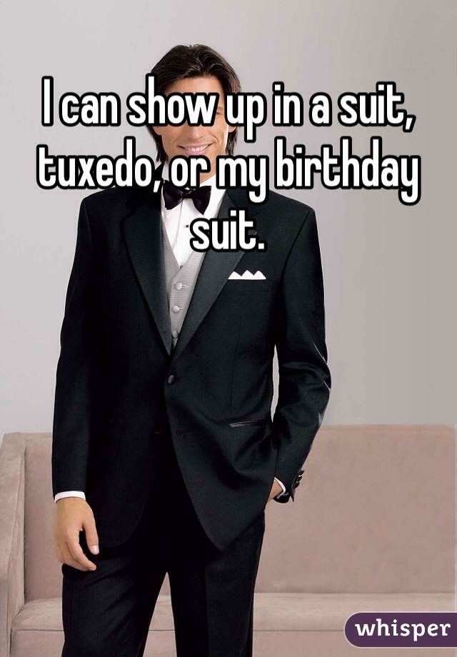 I can show up in a suit, tuxedo, or my birthday suit.