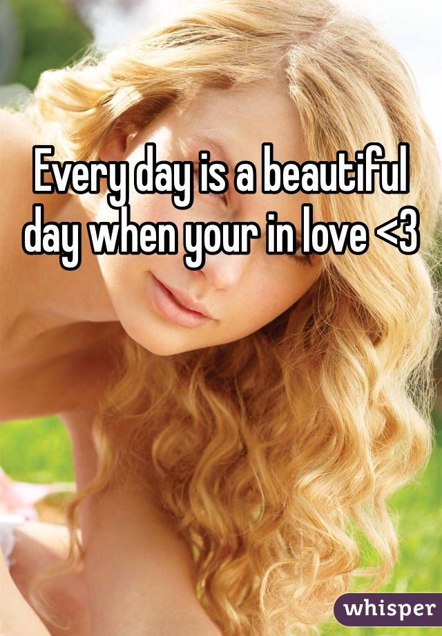 Every day is a beautiful day when your in love <3