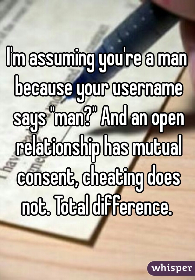 I'm assuming you're a man because your username says "man?" And an open relationship has mutual consent, cheating does not. Total difference. 