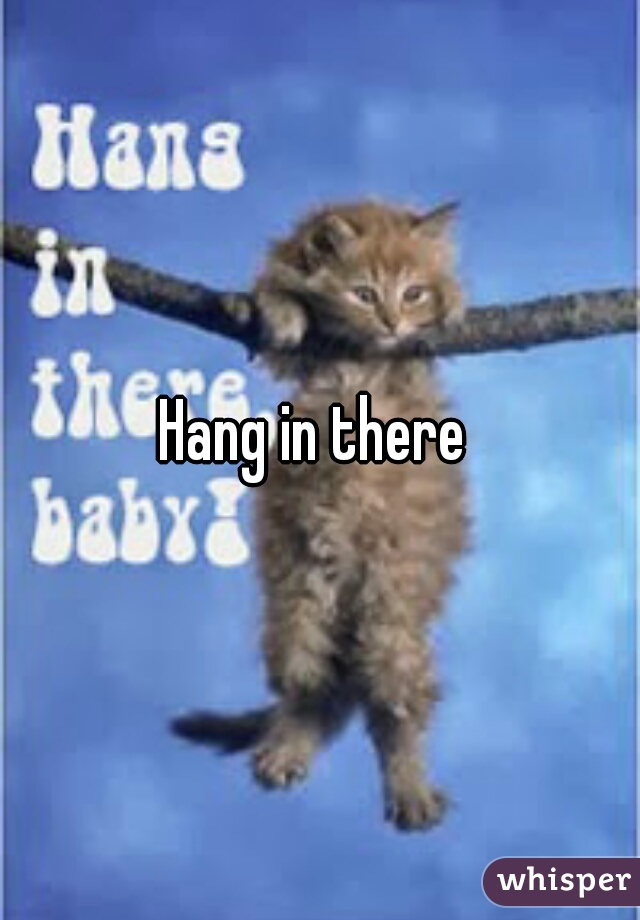 Hang in there 