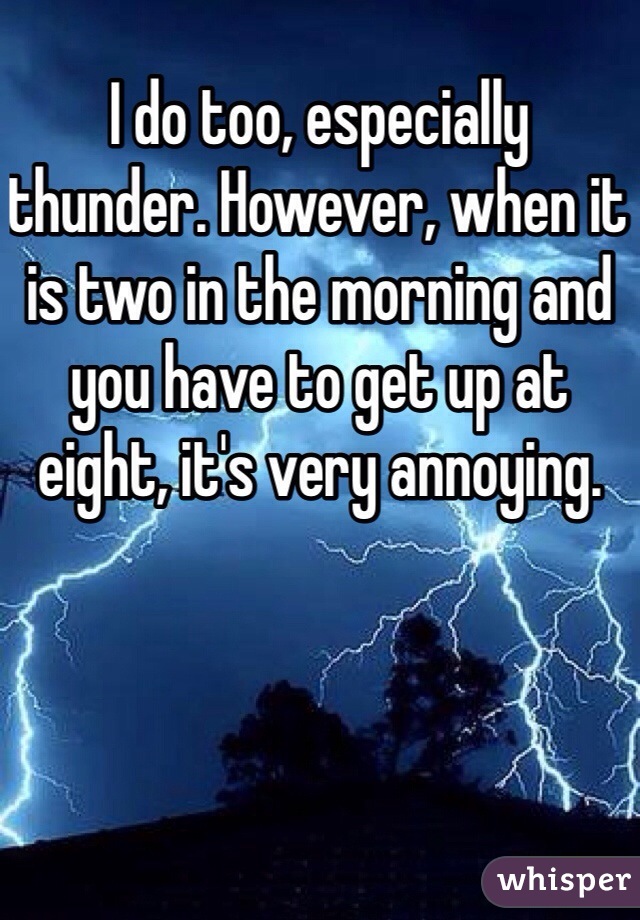 I do too, especially thunder. However, when it is two in the morning and you have to get up at eight, it's very annoying.