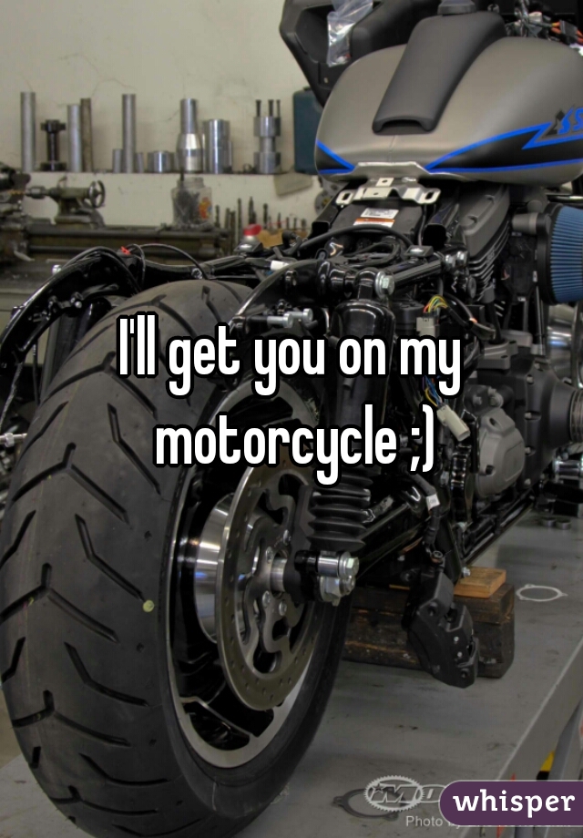 I'll get you on my motorcycle ;)