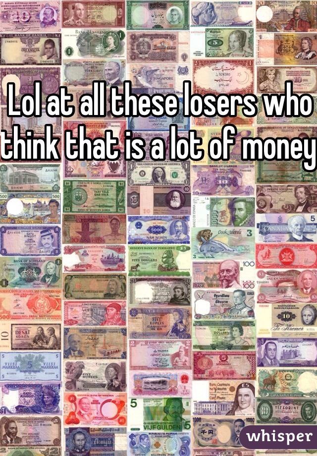 Lol at all these losers who think that is a lot of money 