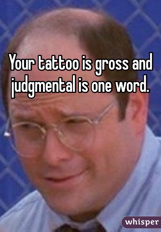 Your tattoo is gross and judgmental is one word.  