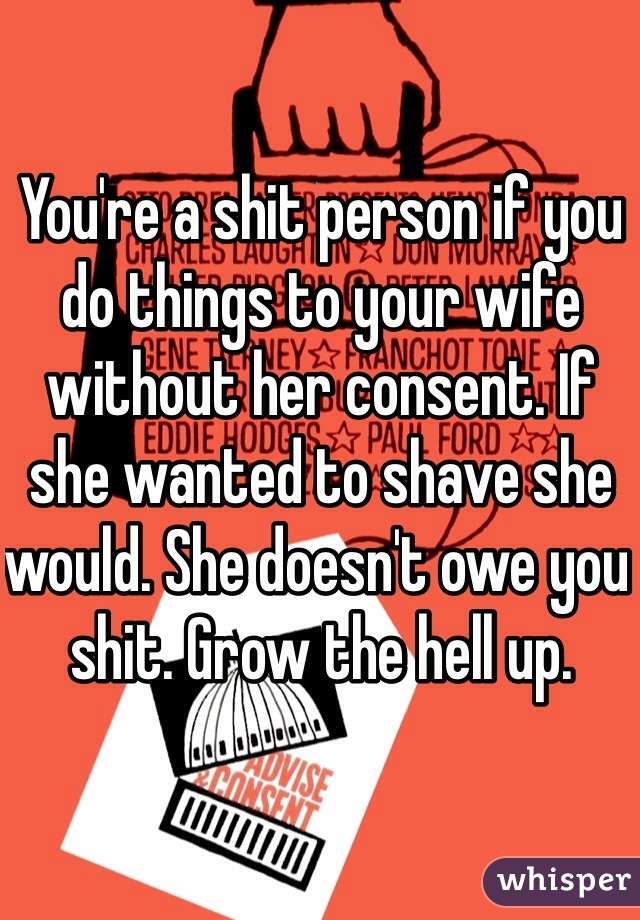 You're a shit person if you do things to your wife without her consent. If she wanted to shave she would. She doesn't owe you shit. Grow the hell up. 