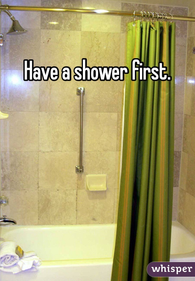 Have a shower first. 