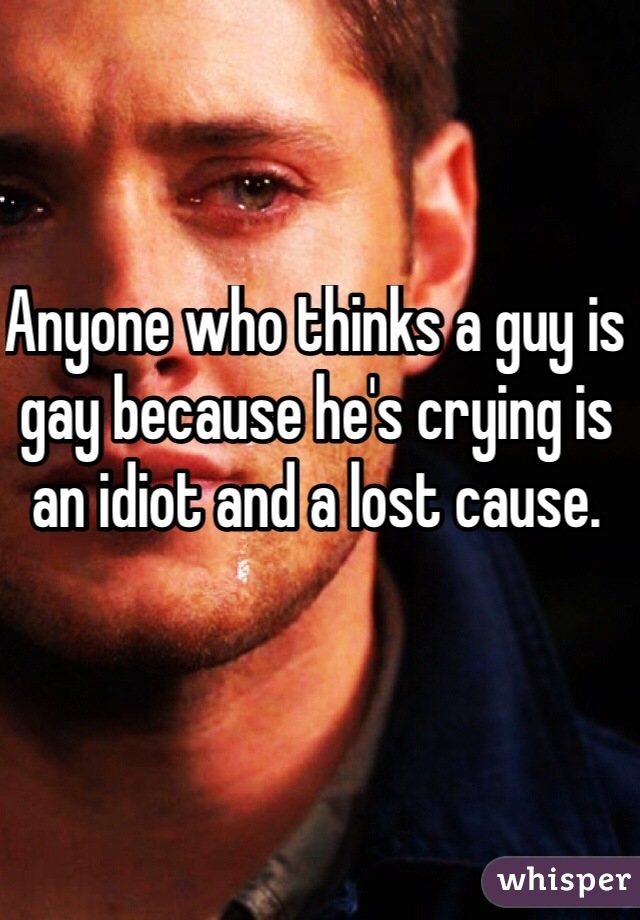 Anyone who thinks a guy is gay because he's crying is an idiot and a lost cause.