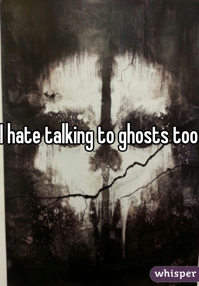 I hate talking to ghosts too 