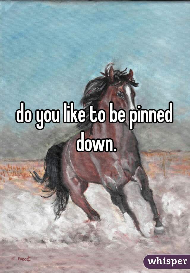 do you like to be pinned down.