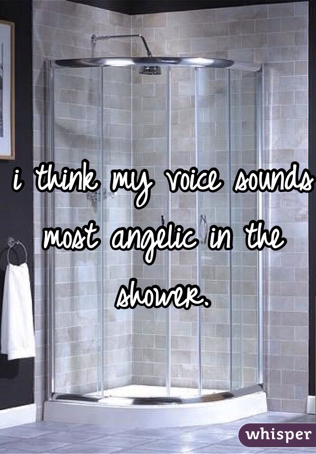 i think my voice sounds most angelic in the shower. 