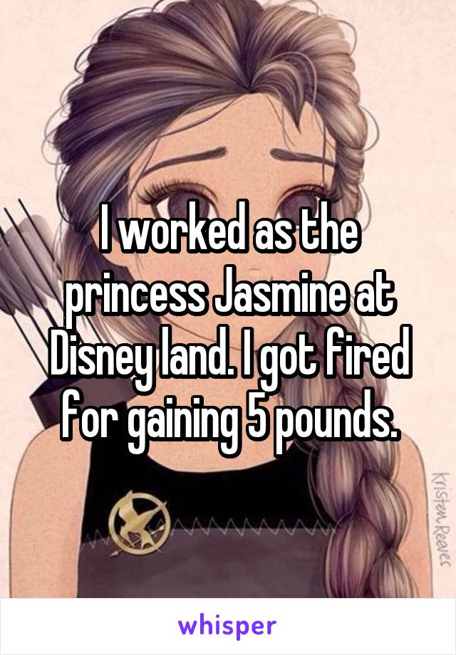 I worked as the princess Jasmine at Disney land. I got fired for gaining 5 pounds.