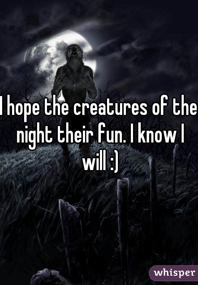 I hope the creatures of the night their fun. I know I will :)