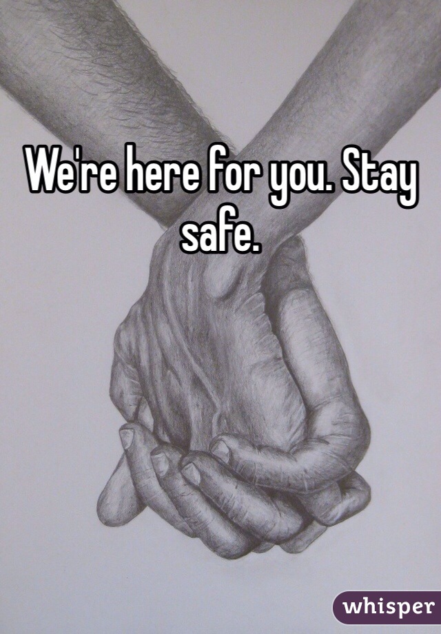 We're here for you. Stay safe. 
