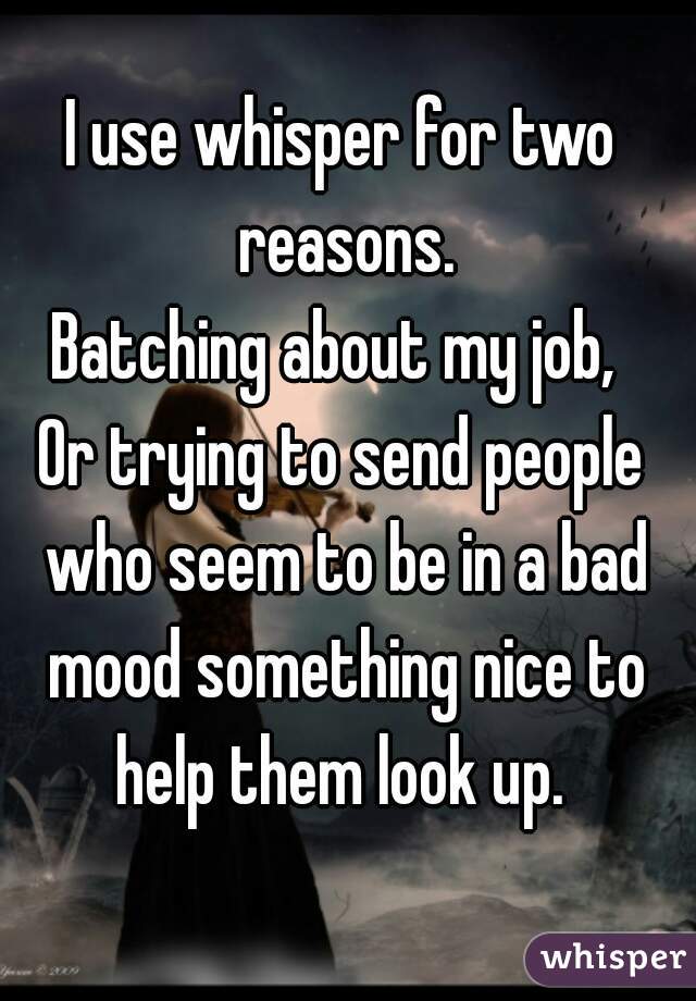 I use whisper for two reasons.
Batching about my job, 
Or trying to send people who seem to be in a bad mood something nice to help them look up. 