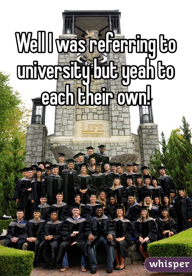 Well I was referring to university but yeah to each their own!