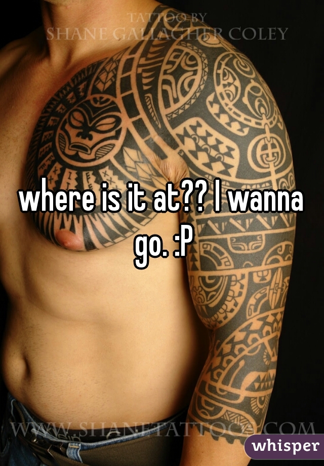 where is it at?? I wanna go. :P
