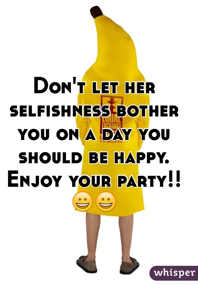 Don't let her selfishness bother you on a day you should be happy. Enjoy your party!! 
😀😀