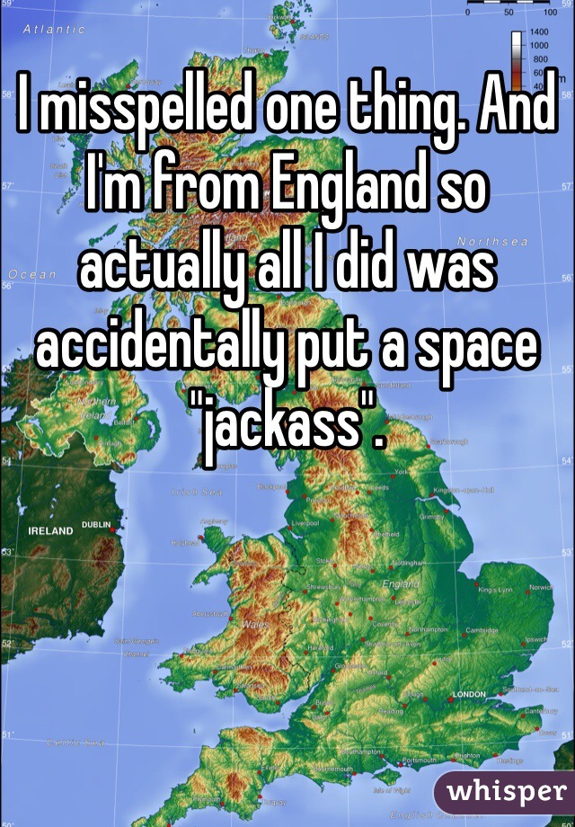 I misspelled one thing. And I'm from England so actually all I did was accidentally put a space "jackass". 