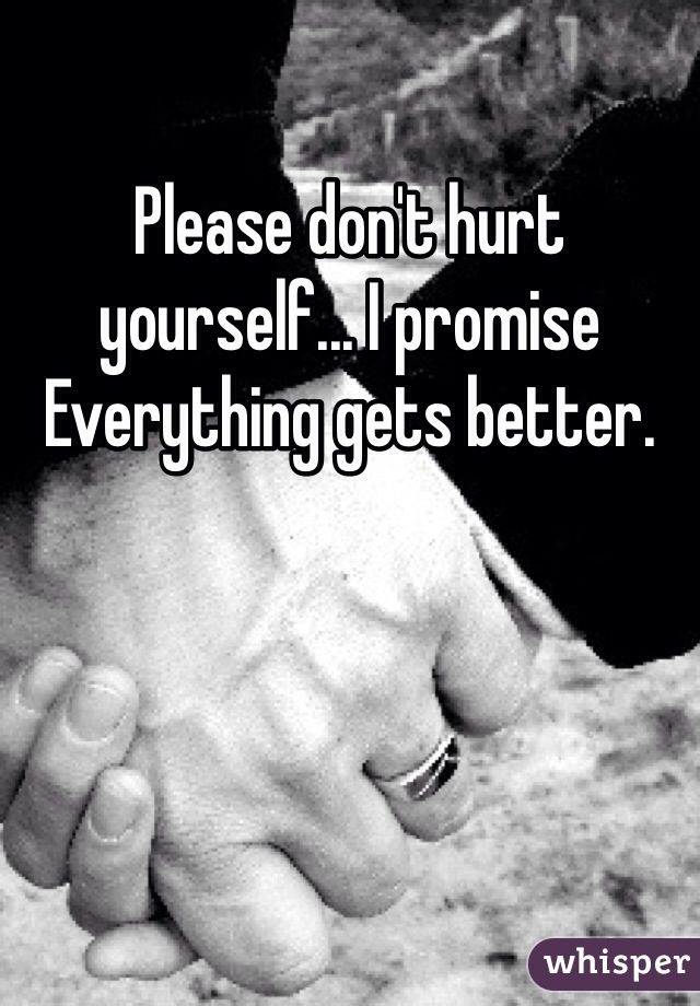 Please don't hurt yourself... I promise Everything gets better.