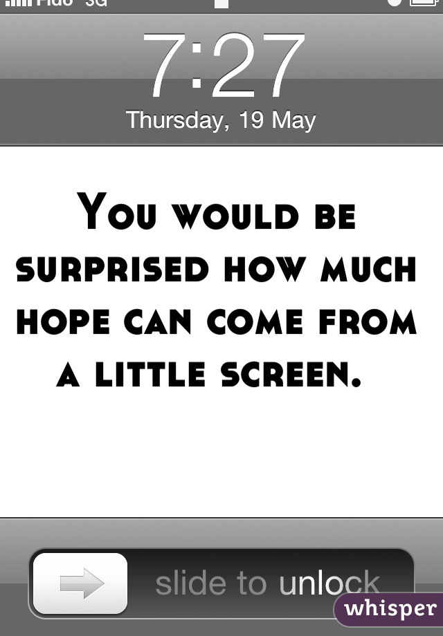 You would be surprised how much hope can come from a little screen. 